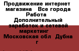 Продвижение интернет- магазина - Все города Работа » Дополнительный заработок и сетевой маркетинг   . Московская обл.,Дубна г.